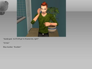 “Sounds good. So I’ll still get to threaten him, right?”

“Uh-huh.”

Rhys chuckled. “Excellent.”
 