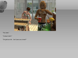 “You came.”

“I almost didn’t.”

“I’m glad you did. Can I pour you a brew?”
 