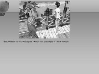 “Yeah, the beach was nice,” Palau agreed. “And you were good company to a moody teenager.”
 