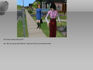 “Do I have to keep doing this?”

Yes. But you can go greet Marina. Oman isn’t here so we should be safe.
 