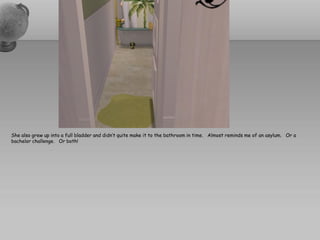 She also grew up into a full bladder and didn’t quite make it to the bathroom in time. Almost reminds me of an asylum. Or a
bachelor challenge. Or both!
 