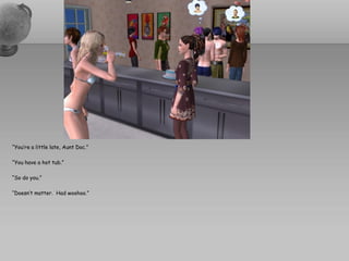 “You’re a little late, Aunt Doc.”

“You have a hot tub.”

“So do you.”

“Doesn’t matter. Had woohoo.”
 