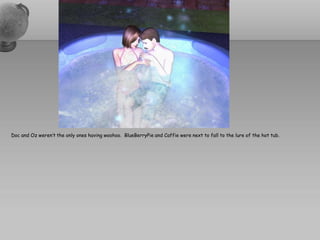 Doc and Oz weren’t the only ones having woohoo. BlueBerryPie and Caffie were next to fall to the lure of the hot tub.
 