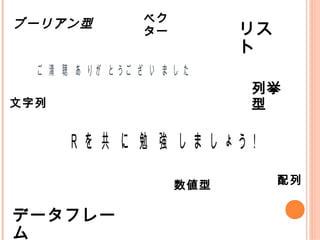 ベク
ブーリアン型                        リス
                   ター
                              ト
  ご 清 聴 あ りが と うご ざ い ま し た
                              列挙
文字列                           型

       Ｒ を 共 に 勉 強 し ま し ょ う！

                        数値型        配列


データフレー
ム
 