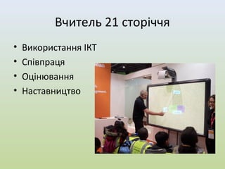 Вчитель 21 сторіччя
•   Використання ІКТ
•   Співпраця
•   Оцінювання
•   Наставництво
 