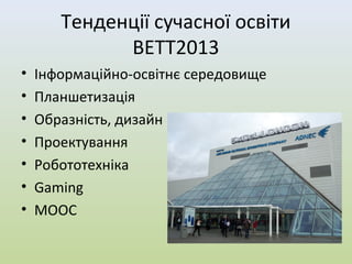 Тенденції сучасної освіти
             BETT2013
•   Інформаційно-освітнє середовище
•   Планшетизація
•   Образність, дизайн
•   Проектування
•   Робототехніка
•   Gaming
•   MOOC
 