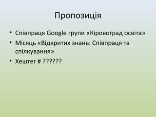 Пропозиція
• Співпраця Google групи «Кіровоград освіта»
• Місяць «Відкритих знань: Співпраця та
  спілкування»
• Хештег # ??????
 