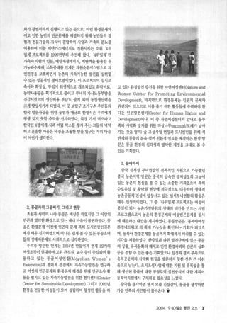 화가 광범위하게 진행되고 있는 곳으로， 이런 환경문제와
이로 인한 농민의 빈곤문제를 해결하기 위해 농민들의 경
험과 전문가들의 지식이 결합하여 사람과 가축의 분뇨를
이용하여 이를 메탄가스에너지로 전환시키는 소위 ‘4위
일체’ 프로젝트를 1999년부터 추진해 왔다 '4위일체’ 란
기축과사람의 인분， 메탄재생에너지， 메탄액을활용한유
기농과수재배， 소득증대를 연계한 ^~원순환시스템으로 자
연환경을 보호하면서 농촌의 지속가능한 발전을 실현할
수 있는 성공적인 생태모델이었다. 이 프로젝트의 실시로
축사와 화장실， 부엌이 위생적으로 개촉되었고 화학비료， 고 있는 환경발전 증진을 위한 자연여성센터 (Nature and
농약사용량을 획기적으로 줄이고 부녀의 가사노동부담을 Women Center for Promoting Environmental
경감시켰으며 생산비용 부담도 줄게 되어 농업생산력을 Development), 마지막으로 환경문제는 인권의 문제와
크게 향상시키게 되었다. 이 곳 보탑구 조7}구촌 주민들의 관련되어 있으므로 이를 풀기 위한 활동들에 주력해야 한
한국 방문자들을 위한 공연과 대규모 환영식은 우리에게 다는 인권발전센터 (Center for Human Rights and
평생 잊지 못할추억을 선사하였다. 북경 가서 먹으라고 Development)이다. 이 중 자연여성센터의 안내로 물부
한국인 4명에게 사과 여닮 박스를 챙겨 주는 그들의 넉넉 ‘ 족과 사막화 방지를 위한 작살나무(잃xaual/모래가 날아
하고 훈훈한 미음은 국경을 초월한 땅을 일구는 자의 마음 가는 것을 방지) 숲 조성사업 현장과 도시빈민을 위해 석
이 아닌가 생각한다. 탄재와 동물의 분을 섞어 친환경 연료를 제작히는 현장 방
문은 몽골 환경의 심각성과 열악한 재정을 그대로 볼 수
있는기회였다.
3. 돌아와서
중국 섬서성 부녀연합의 전폭적인 지원으로 가능했던
중국 농촌지역 방문은 중국의 급속한 경제성장의 그늘에
있는 농촌의 현실을 볼 수 있는 소중한 기회였으며 특히
수토유실 및 황막화 현%에 적극적으로 대응하며 생태적
농촌공동체 건설에 앞장서고 있는 섬서부녀연합의 활동은
매우 인상적이었다. 그 중 자위일체’ 프로젝트는 여성이
2. 몽골과의 그물짜기， 그리고 현장 중심이 되어 농촌가정단위의 생태적 대안을 만드는 시범
초원과 사막의 나라 몽골은 예상은 하였지만 그 이상의 프로그랩으로서 농촌의 환경문제와 여성빈곤문제를 동시
빈곤과 열악한 환경으로 있는 내내 마음이 불편하였다. 봉 에 해결히는 대안을 제시하였다. 몽골방문은 ‘동북아여성
골은 환경문제 이전에 인권의 문제 특히 도시빈민인권문 환경네트워크’ 의 확대 가능성을 확인하는 기회가 되었으
제가 매우 심각하였으며 어디든 쉽게 볼 수 있는 몽골소녀 며， 동북아 환경문제를 몽골까지 확대해서 바라볼 수 있는
들의 성매매문제도 사회적으로 심각하였다. 시각을 제공하였다. 한중일과 다른 발전단계에 있는 몽골
우리가 방문한 단체는 1924년 만들어져 현재 22개의 의 상황， 유목문화의 해체로 인한 환경파괴와 빈곤의 심화
여성조직이 연대하여 고위 관직자， 교수 등이 중심되어 활 등을 접할수 있는 좋은 기회였으나 일정과 경비 부족으로
통하고 있는 몽골여 성 연합(Mogolian Women' s 유목공동체와 사막화 현장을 방문하지 못한 것은 큰 아쉬
Federation)과 젠더적 관점에서 지속가능발전을 연구하  웅으로 남는다. 초지조성사업에 대한 지원 및 유목업을 통
고 여성의 빈곤문제와 환경문제 해결을 위해 연구조사 활 해 생산된 물품에 대한 공정무역 실천방식에 대한 계획이
동을 펼치고 있는 지속가능발전을 위한 젠더센터 (Gender 동북아차원에서 구체화될 펼요성을 느꼈다.
Center for Sustainable Development) 그리고 2002년 중국을 생각하면 웬지 모를 긴장감이， 몽골을 생각하면
환경을 전공한 여성들이 모여 설립하여 왕성한 활동을 하 가슴 한쪽의 시큰함이 몰려온다.+
2004 9 . 10월호 통권 21호 7
 