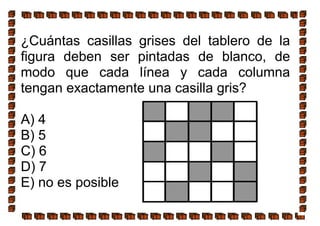 ¿Cuántas casillas grises del tablero de la
figura deben ser pintadas de blanco, de
modo que cada línea y cada columna
tengan exactamente una casilla gris?
A) 4
B) 5
C) 6
D) 7
E) no es posible
 