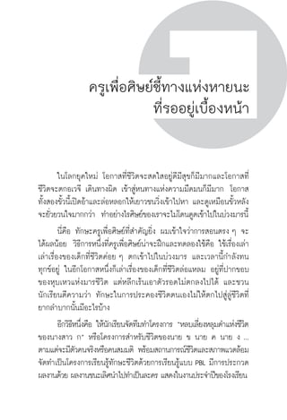 ครู พื่อศิษย์
ภาค ๕ เรื่องเล่าตามบริบท : จับความจากยอดครูมาฝากครูเพื่อศิษย์
 81ภาค ๒ แนวคิดการเรียนรู้สำหรับครูเพื่อศิษย์
ครู พื่อศิษย์
81
ครูเพื่อศิษย์ชี้ทางแห่งหายนะ
ที่รออยู่เบื้องหน้า
	 ในโลกยุคใหม่ โอกาสที่ชีวิตจะสดใสอยู่ดีมีสุขก็มีมากและโอกาสที่
ชีวิตจะตกอเวจี เดินทางผิด เข้าสู่หนทางแห่งความมืดมนก็มีมาก  โอกาส
ทั้งสองขั้วนี้เปิดอ้าและล่อหลอกให้เยาวชนวิ่งเข้าไปหา และดูเหมือนขั้วหลัง
จะยั่วยวนใจมากกว่า  ทำอย่างไรศิษย์ของเราจะไม่โดนดูดเข้าไปในบ่วงมารนี้
	 นี่คือ ทักษะครูเพื่อศิษย์ที่สำคัญยิ่ง ผมเข้าใจว่าการสอนตรง ๆ จะ
ได้ผลน้อย  วิธีการหนึ่งที่ครูเพื่อศิษย์น่าจะฝึกและทดลองใช้คือ ใช้เรื่องเล่า
เล่าเรื่องของเด็กที่ชีวิตค่อย ๆ ตกเข้าไปในบ่วงมาร และเวลานี้กำลังทน
ทุกข์อยู่ ในอีกโอกาสหนึ่งก็เล่าเรื่องของเด็กที่ชีวิตล่อแหลม อยู่ที่ปากขอบ
ของหุบเหวแห่งมารชีวิต แต่หลีกเร้นเอาตัวรอดไม่ตกลงไปได้ และชวน
นักเรียนตีความว่า ทักษะในการประคองชีวิตตนเองไม่ให้ตกไปสู่ลู่ชีวิตที่
ยากลำบากนั้นมีอะไรบ้าง
	 อีกวิธีหนึ่งคือ ให้นักเรียนจัดทีมทำโครงการ “หลบเลี่ยงหลุมดำแห่งชีวิต
ของนางสาว ก” หรือโครงการสำหรับชีวิตของนาย ข นาย ค นาย ง ...
ตามแต่จะมีตัวคนจริงหรือคนสมมติ พร้อมสถานการณ์ชีวิตและสภาพแวดล้อม
จัดทำเป็นโครงการเรียนรู้ทักษะชีวิตด้วยการเรียนรู้แบบ PBL มีการประกวด
ผลงานด้วย ผลงานชนะเลิศนำไปทำเป็นละคร แสดงในงานประจำปีของโรงเรียน
 