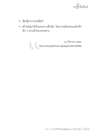 ครู พื่อศิษย์
ภาค ๕ เรื่องเล่าตามบริบท : จับความจากยอดครูมาฝากครูเพื่อศิษย์
 191ภาค ๔ บันเทิงชีวิตครูสู่ชุมชนการเรียนรู้
ครู พื่อศิษย์
191
ครู พื่อศิษย์
	 	เรียนรู้จากการลงมือทำ
	 	สร้างขวัญกำลังใจและความฮึกเหิม โดยการเฉลิมฉลองผลสำเร็จ

		 เล็ก ๆ ตามเป้าหมายรายทาง
 
๒๐ สิงหาคม ๒๕๕๔  
http://www.gotoknow.org/blog/thaikm/463955













 