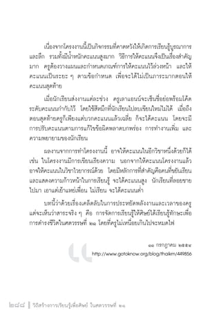 วิถีสร้างการเรียนรู้เพื่อศิษย์ ในศตวรรษที่ ๒๑
288
	 เนื่องจากโครงงานนี้เป็นกิจกรรมที่คาดหวังให้เกิดการเรียนรู้บูรณาการ
และลึก  รวมทั้งมีน้ำหนักคะแนนสูงมาก  วิธีการให้คะแนนจึงเป็นเรื่องสำคัญ
มาก  ครูต้องวางแผนและกำหนดเกณฑ์การให้คะแนนไว้ล่วงหน้า  และให้
คะแนนเป็นระยะ ๆ ตามข้อกำหนด เพื่อจะได้ไม่เป็นภาระมากตอนให้
คะแนนสุดท้าย 
	 เมื่อนักเรียนส่งงานแต่ละช่วง  ครูเลาแอนน์จะเซ็นชื่อย่อพร้อมโค้ด
ระดับคะแนนกำกับไว้  โดยใช้สีหมึกที่นักเรียนไปลบเขียนใหม่ไม่ได้  เมื่อถึง
ตอนสุดท้ายครูก็เพียงแต่บวกคะแนนแล้วเฉลี่ย ก็จะได้คะแนน  โดยจะมี
การปรับคะแนนตามการแก้ไขข้อผิดพลาดบกพร่อง การทำงานเพิ่ม และ
ความพยายามของนักเรียน
	 ผลงานจากการทำโครงงานนี้ อาจให้คะแนนในอีกวิชาหนึ่งด้วยก็ได้  
เช่น ในโครงงานมีการเขียนเรียงความ  นอกจากให้คะแนนโครงงานแล้ว
อาจให้คะแนนในวิชาไวยากรณ์ด้วย  โดยมีหลักการที่สำคัญคือคนที่ขยันเรียน
และแสดงความก้าวหน้าในการเรียนรู้ จะได้คะแนนสูง  นักเรียนที่ลอยชาย
ไปมา เอาแต่เย้าแหย่เพื่อน ไม่เรียน จะได้คะแนนต่ำ  
	 บทนี้ว่าด้วยเรื่องเคล็ดลับในการประหยัดพลังงานและเวลาของครู  
แต่จะเห็นว่าสาระจริง ๆ คือ การจัดการเรียนรู้ให้ศิษย์ได้เรียนรู้ทักษะเพื่อ
การดำรงชีวิตในศตวรรษที่ ๒๑ โดยที่ครูไม่เหนื่อยเกินไปจะหมดไฟ
 

๑๑ กรกฎาคม ๒๕๕๔
http://www.gotoknow.org/blog/thaikm/449856


 