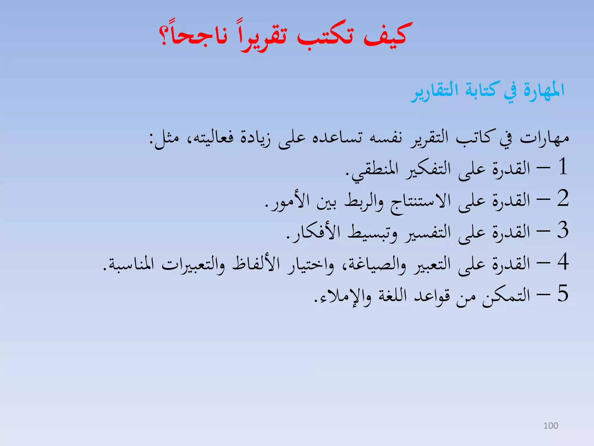 ‫كيف تكتب تقريرا ناجحا؟‬
‫املهارة يف كتابة التقارير‬
‫مهارات يف كات التقايا نفسه تساعده على يادة فماليته، مثل:‬
‫1 – القدرة على التفك ارنطقي.‬
‫2 – القدرة على االستنتاج لالابط بني األمور.‬
‫3 – القدرة على التفس لتبسيط األفكار.‬
‫4 – القدرة على التمب لالصياغة، لاختيار األلفاظ لالتمب ات ارناسبة.‬
‫5 – التسكق مق قواعد اللغة لا مالء.‬

‫001‬

 