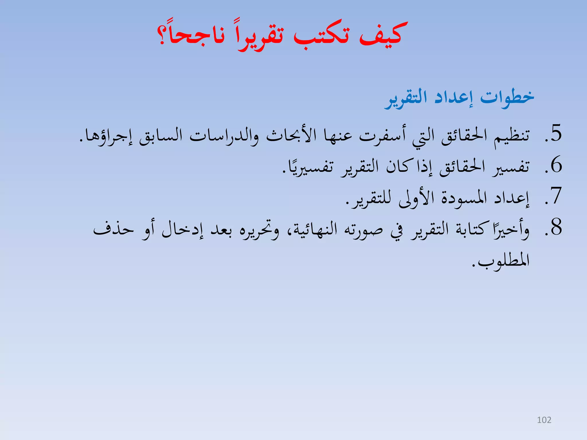 ‫كيف تكتب تقريرا ناجحا؟‬
‫5.‬
‫6.‬
‫7.‬
‫8.‬

‫201‬

‫خطوات ةعداد التقرير‬
‫تنظيم احلقائق ال أسفات عنها األحباث لالدراسات السابق إجااؤها.‬
‫تفس احلقائق إذا كان التقايا تفس يًا.‬
‫إعداد ارسودة األلىل للتقايا.‬
‫لأخ ًا كتابة التقايا يف صورته النهائية، لحتاياه بمد إدخاري أل حذف‬
‫ارطلومل.‬

 
