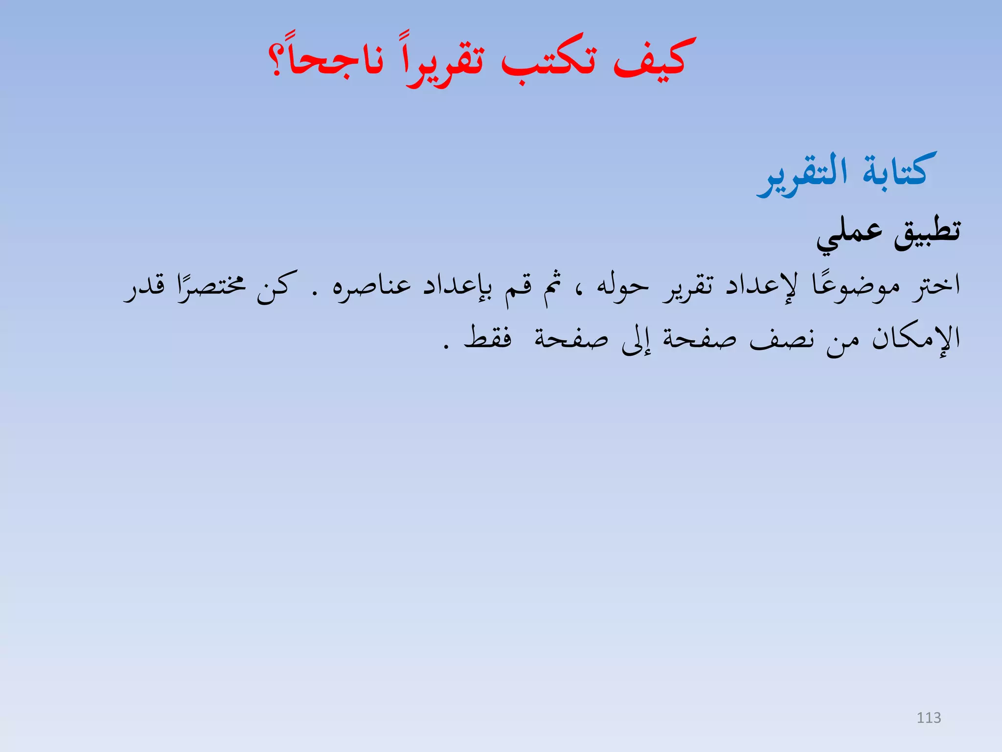 ‫كيف تكتب تقريرا ناجحا؟‬
‫كتابة التقرير‬

‫تطبيق عملا‬
‫اخرت موضوعا عداد تقايا حوله ، مث قم بإعداد عناصاه . كق خمتصاا قدر‬
‫ً‬
‫ً‬
‫ا مكان مق نصف صفحة إىل صفحة فقط .‬

‫311‬

 
