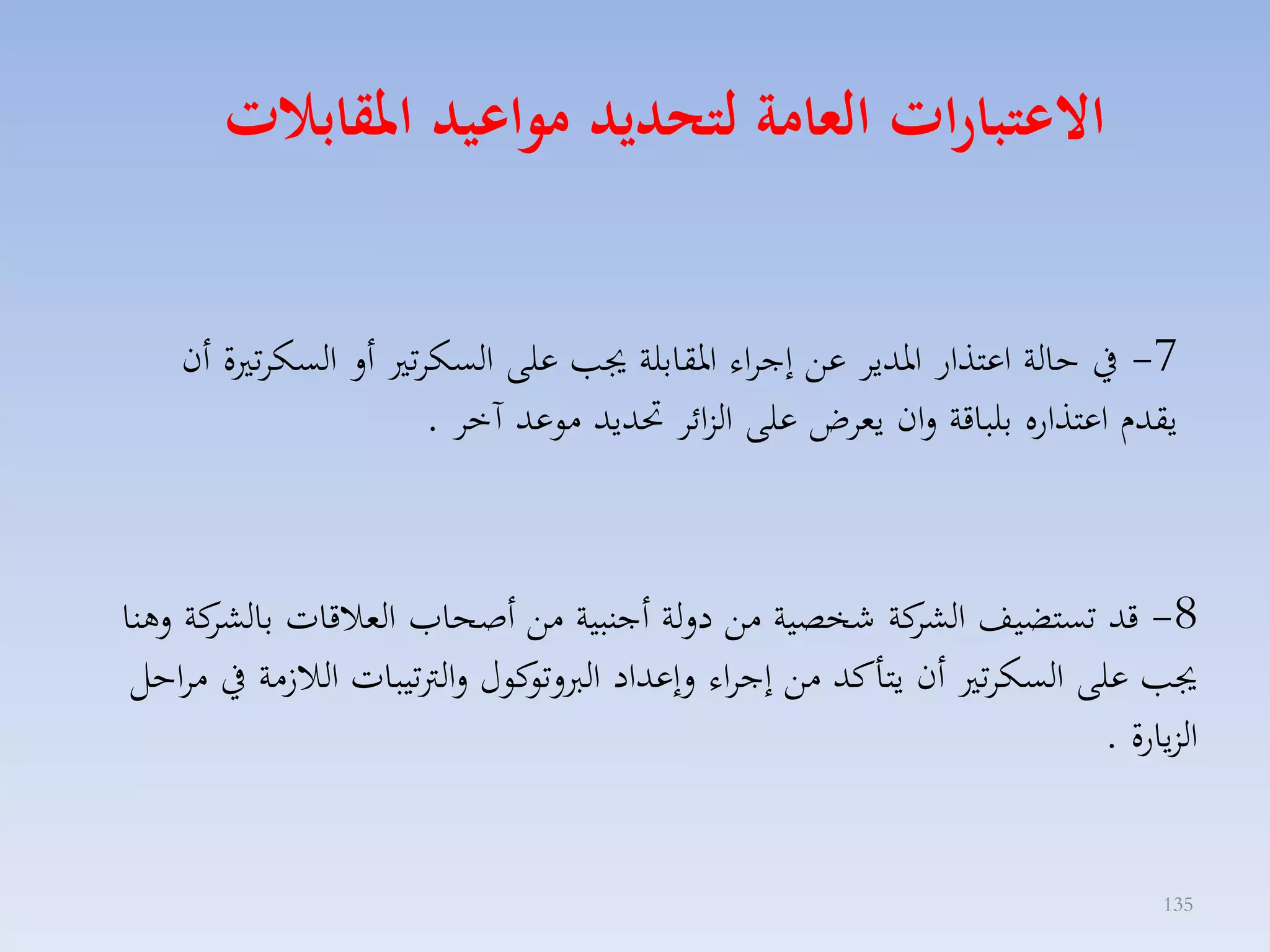 ‫االعتبارات العامة لتحديد مواعيد املقابات‬
‫7- يف حالة اعتذار ارديا عق إجااء ارقابلة جي على السكات أل السكات ة أن‬
‫يقدا اعتذاره بلباقة لان يماض على الزائا حتديد موعد آخا .‬

‫8- قد تستضيف كة شخصية مق دللة أجنبية مق أصحامل المالقات بال كة لهنا‬
‫كا‬
‫الكا‬
‫كوري لالرتتيبات الال مة يف مااحل‬
‫جي على السكات أن يتاكد مق إجااء لإعداد الربلتو‬
‫الزيارة .‬
‫531‬

 