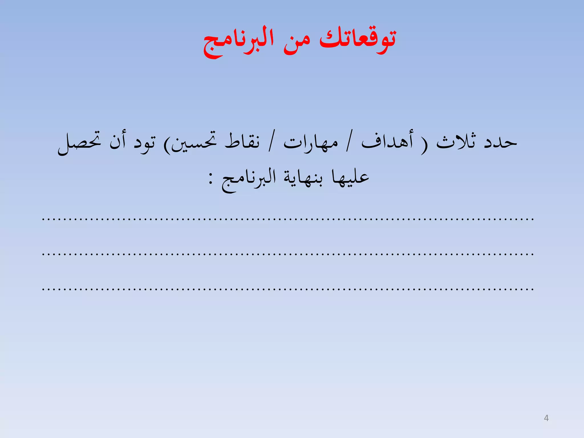 ‫توقعاتك من الربنامج‬
‫حدد ثالث ( أهداف / مهارات / نقاط حتسني) تود أن حتصل‬
‫عليها بنهاية الربنامج :‬
‫............................................................................................‬
‫............................................................................................‬
‫............................................................................................‬

‫4‬

 