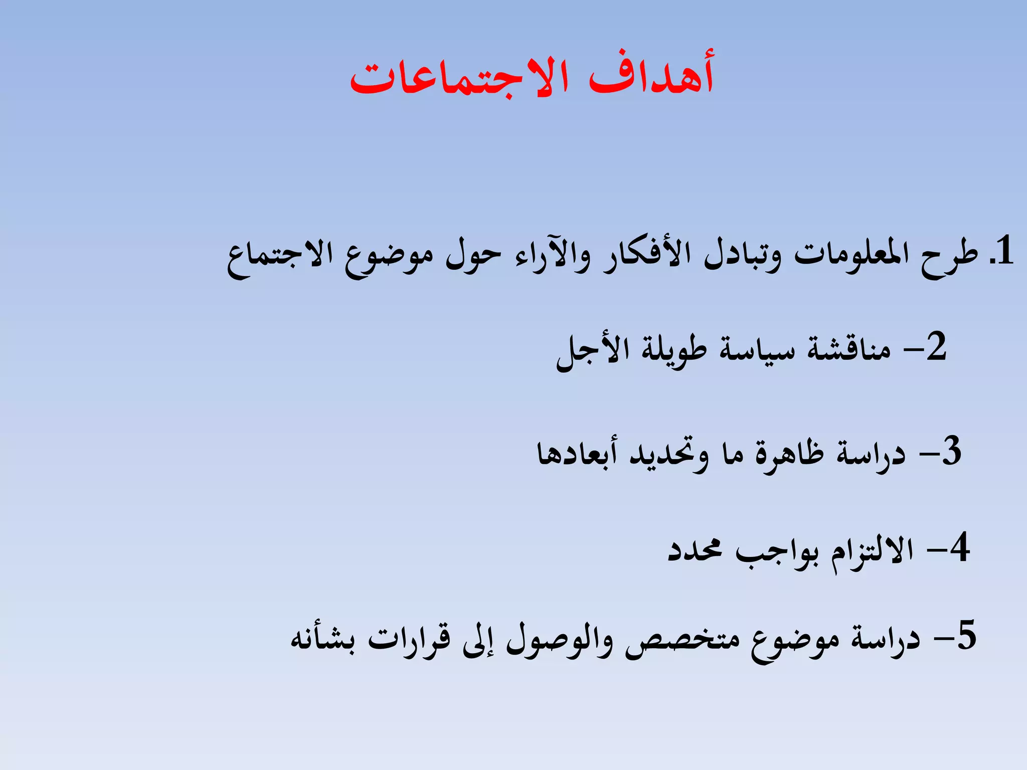 ‫أهداف االجتماعات‬
‫1ـ ءرح املعلومات وتبادل ا فكار واآلرال هول موضوع االجتماع‬
‫2- مناقشة سياسة ءويلة ا جل‬
‫3- دراسة ظاهرة ما وحتديد أبعادها‬
‫4- االلتزام بواجب حمدد‬

‫5- دراسة موضوع مت ص‬

‫والوصول ة قرارات بشتنه‬

 