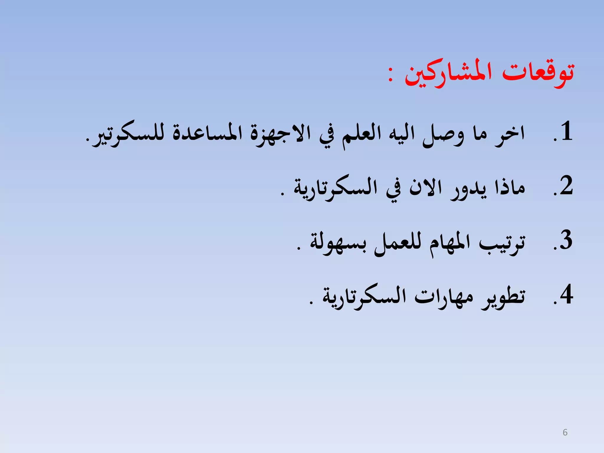 ‫كني :‬
‫توقعات املشار‬
‫1. اخر ما وصل اليه العلم يف االجهزة املساعدة للسكرتري.‬

‫2. ماذا يدور االن يف السكرتارية .‬
‫3. ترتيب املهام للعمل بسهولة .‬
‫4. تطوير مهارات السكرتارية .‬

‫6‬

 