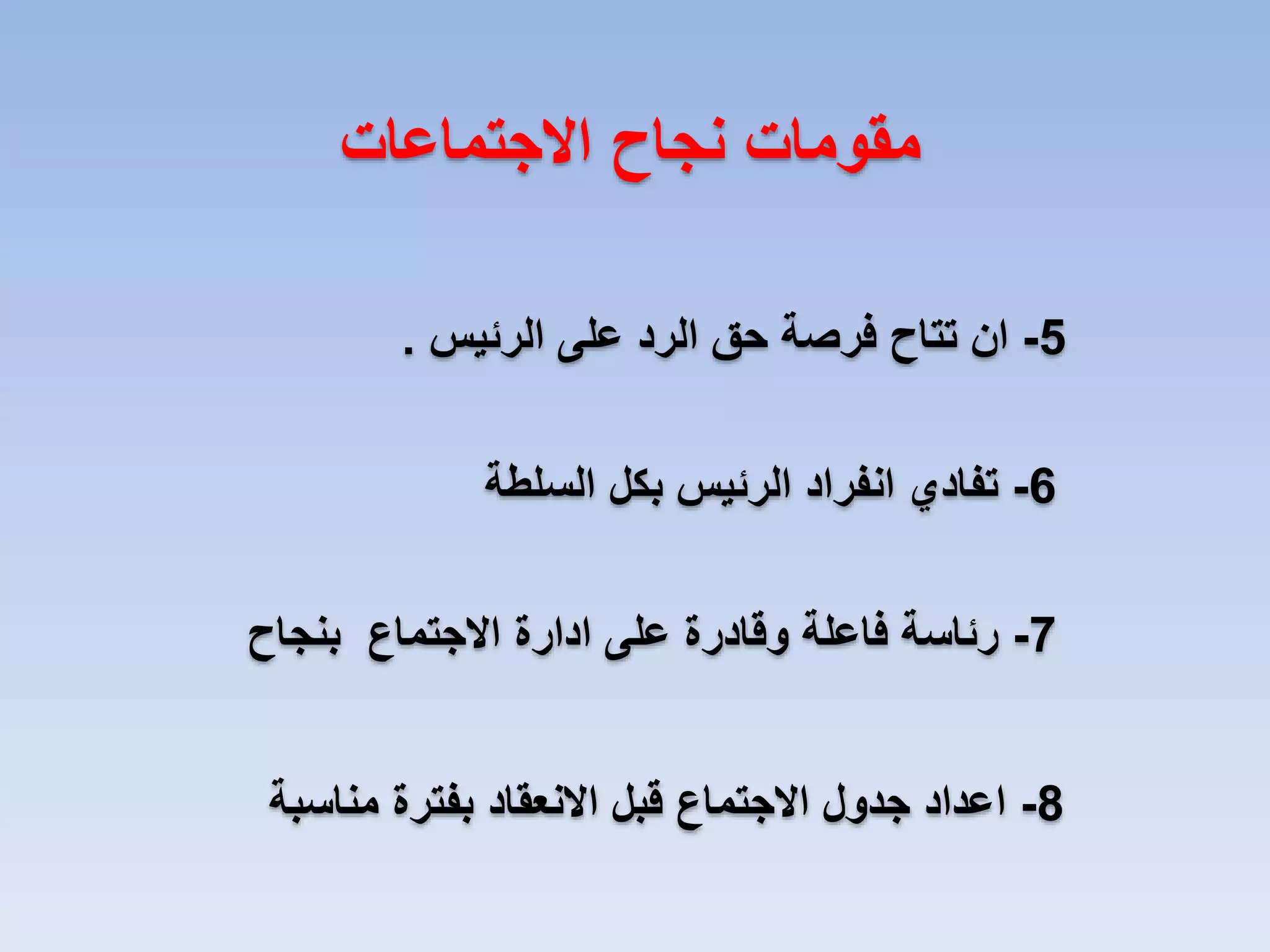 ‫مقومات نجاح االجتماعات‬
‫5- ان تتاح فرصة حق الرد على الرئيس .‬
‫6- تفادي انفراد الرئيس بكل السلطة‬
‫7- رئاسة فاعلة وقادرة على ادارة االجتماع بنجاح‬
‫8- اعداد جدول االجتماع قبل االنعقاد بفترة مناسبة‬

 