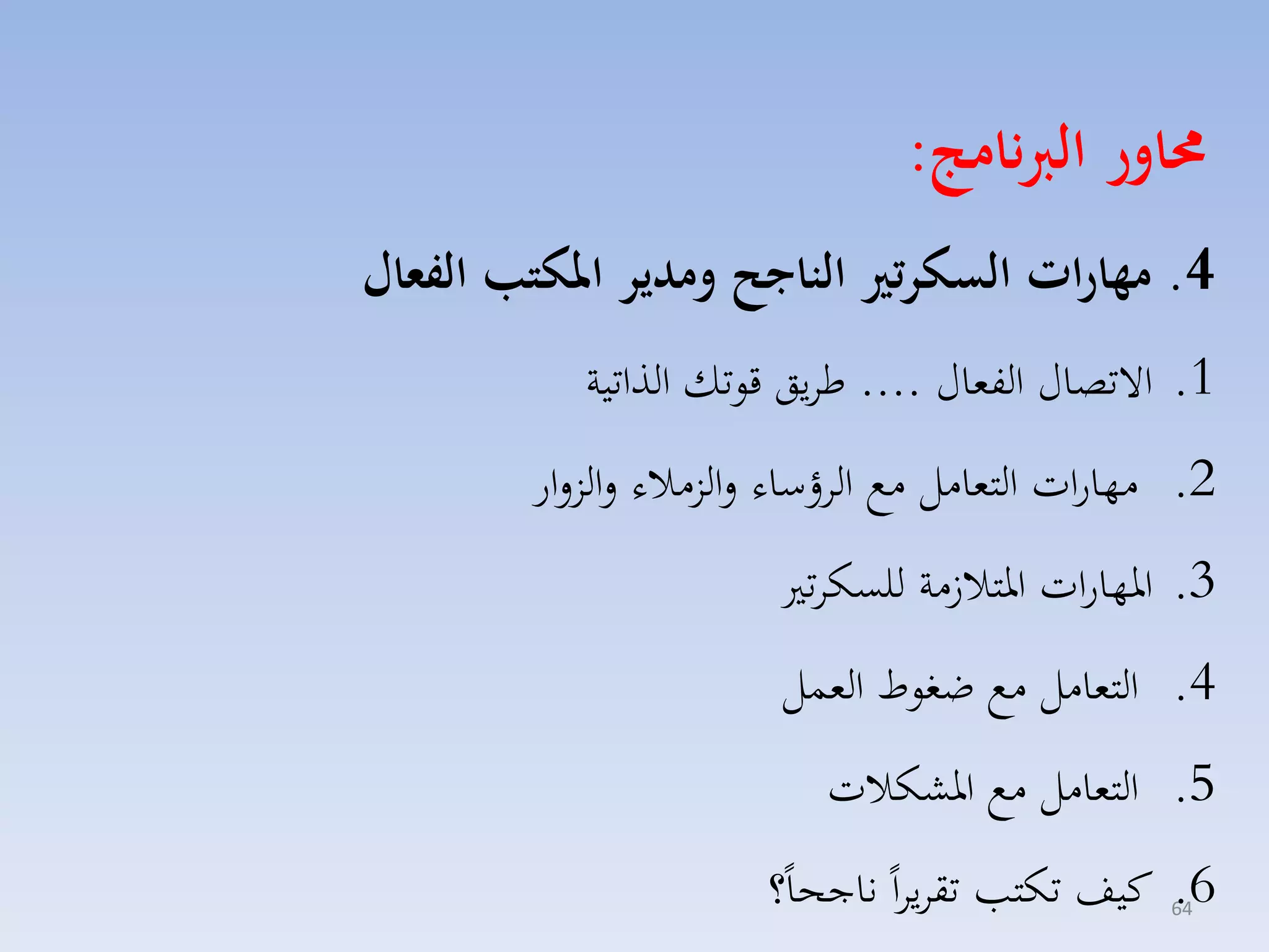 ‫حماور الربنامج:‬
‫4. مهارات السكرتري الناجح ومدير املكتب الفعال‬
‫1. االتصاري الفماري .... طايق قوتك الذاتية‬
‫2. مهارات التمامل مع الاؤساء لالزمالء لالزلار‬
‫3. ارهارات ارتال مة للسكات‬
‫4. التمامل مع ضغوط المسل‬
‫5. التمامل مع ارككالت‬
‫6. كيف تكت تقايااً ناجحاً؟‬
‫46‬

 