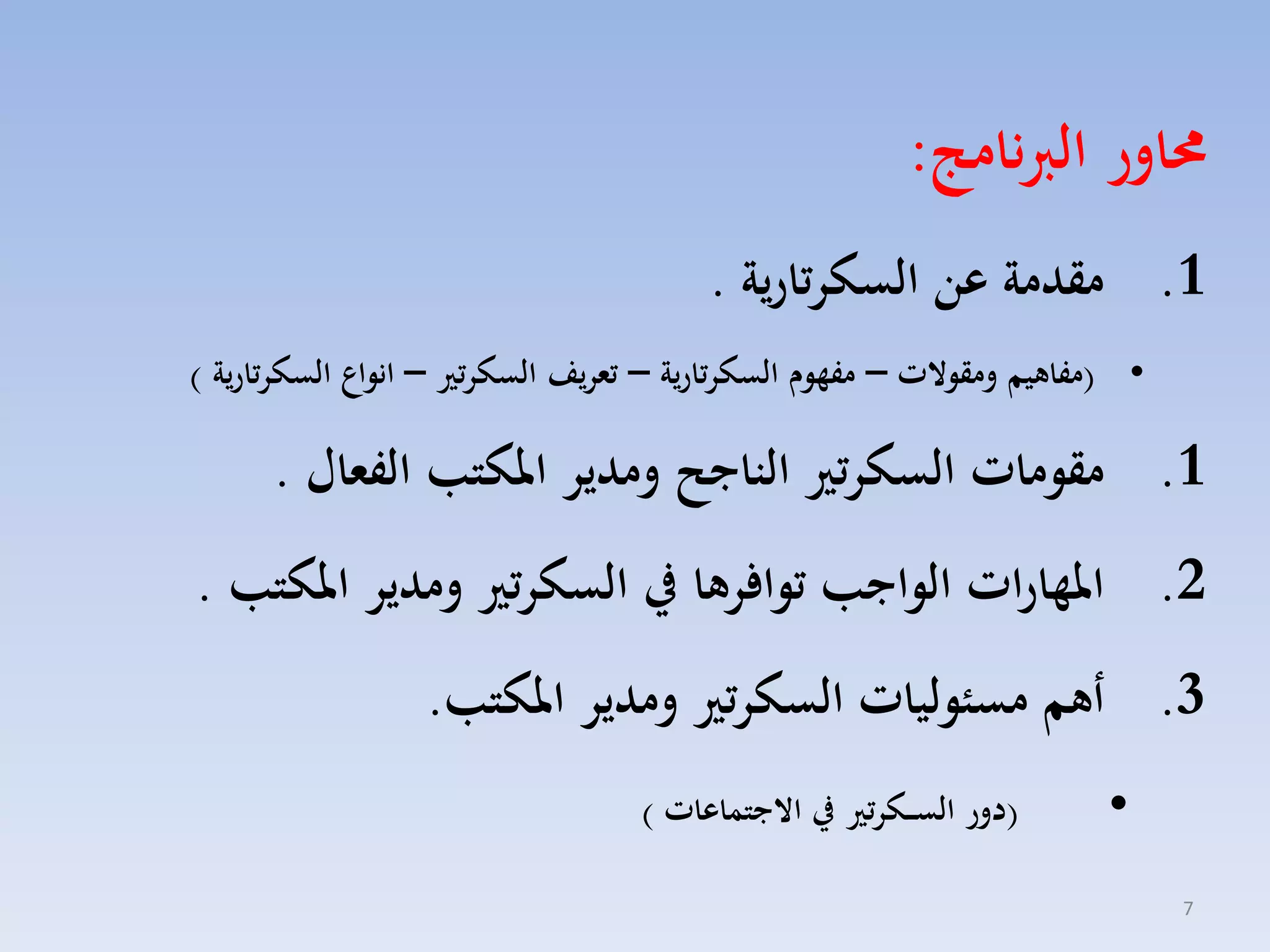 ‫حماور الربنامج:‬
‫1. مقدمة عن السكرتارية .‬
‫• (مفاهيم ومقوالت – مفهوم السكرتارية – تعريف السكرتري – انواع السكرتارية )‬

‫1. مقومات السكرتري الناجح ومدير املكتب الفعال .‬

‫2. املهارات الواجب توافرها يف السكرتري ومدير املكتب .‬
‫3. أهم مسئوليات السكرتري ومدير املكتب.‬
‫•‬
‫7‬

‫(دور الس ــكرتري يف االجتماعات )‬

 