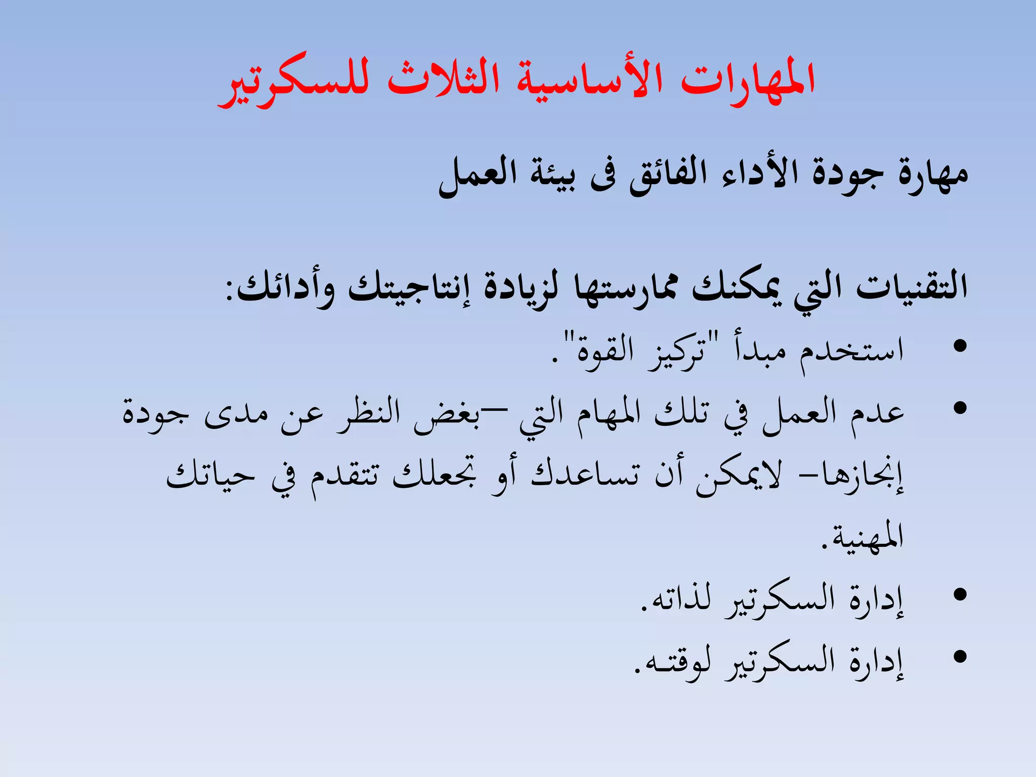 ‫املهارات ا ساسية الثاث للسكرتري‬
‫مهارة جودة ا دال الفا ق ىف بيئة العمل‬
‫التقنيات اليت ميكنك ممارستها لزيادة ةنتاجيتك وأدا ك:‬
‫• استخدا مبدأ " كيز القوة".‬
‫تا‬
‫• عدا المسل يف تلك ارهاا ال –بغض النظا عق مدى جودة‬
‫إجنا ها- الميكق أن تساعدك أل جتملك تتقدا يف حياتك‬
‫ارهنية.‬
‫• إدارة السكات لذاته.‬
‫• إدارة السكات لوقت ااه.‬

 