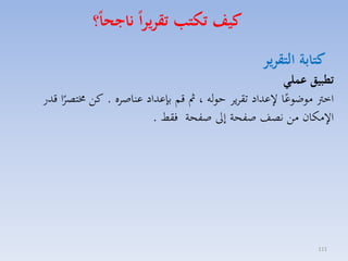 ‫كيف تكتب تقريرا ناجحا؟‬
‫كتابة التقرير‬

‫تطبيق عملا‬
‫اخرت موضوعا عداد تقايا حوله ، مث قم بإعداد عناصاه . كق خمتصاا قدر‬
‫ً‬
‫ً‬
‫ا مكان مق نصف صفحة إىل صفحة فقط .‬

‫111‬

 