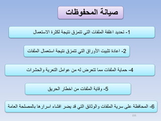‫صيانة المحفوظات‬
‫1- تحديد اغلفة الملفات التي تتمزق نتيجة لكثرة االستعمال‬
‫2- اعادة تثبيت األوراق التي تتمزق نتيجة استعمال الملفات‬

‫4- حماية الملفات مما تتعرض له من عوامل التعرية والحشرات‬
‫5- وقاية الملفات من اخطار الحريق‬
‫6- المحافظة على سرية الملفات والوثائق التي قد يضر افشاء اسرارها بالمصلحة العامة‬
‫551‬

 