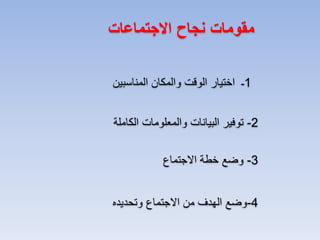 ‫مقومات نجاح االجتماعات‬
‫1ـ اختيار الوقت والمكان المناسبين‬
‫2- توفير البيانات والمعلومات الكاملة‬
‫3- وضع خطة االجتماع‬

‫4-وضع الهدف من االجتماع وتحديده‬

 