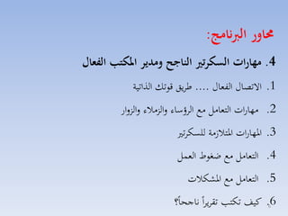 ‫حماور الربنامج:‬
‫4. مهارات السكرتري الناجح ومدير املكتب الفعال‬
‫1. االتصاري الفماري .... طايق قوتك الذاتية‬
‫2. مهارات التمامل مع الاؤساء لالزمالء لالزلار‬
‫3. ارهارات ارتال مة للسكات‬
‫4. التمامل مع ضغوط المسل‬
‫5. التمامل مع ارككالت‬
‫6. كيف تكت تقايااً ناجحاً؟‬
‫6‬

 