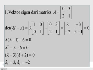1. Vektor eigen dari matriks A
det( I A)

1 0
0 1

(

1) 6 0

2

6 0
3)( 2) 0
3, 2
2

(
1

0 3
2 1

0 3
2 1
2

3
0
1

 