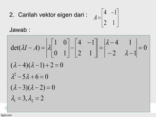 2. Carilah vektor eigen dari :

4 1
A
2 1

Jawab :

1 0
0 1

det( I A)
(

4)(
2

(

1) 2 0

5

6 0

3)(
1

3,

2) 0
2

2

4
2

1
1

4
2

1
1

0

 