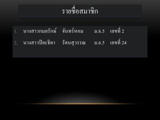 รายชื่อสมาชิก
1. นางสาวกมลรักษ์ จันทร์ หอม

ม.6.5 เลขที่ 2

2. นางสาวปิ ยะธิ ดา

ม.6.5 เลขที่ 24

รัตนสุ วรรณ

 