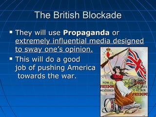The British Blockade




They will use Propaganda or
extremely influential media designed
to sway one’s opinion.
This will do a good
job of pushing America
towards the war.

 