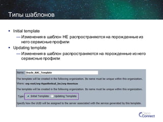 Типы шаблонов
 Initial template
— Изменения в шаблон НЕ распространяются на порожденные из
него сервисные профили
 Updating template
— Изменения в шаблон распространяются на порожденные из него
сервисные профили

 