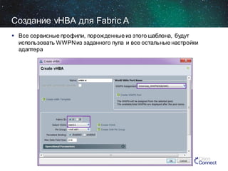 Создание vHBA для Fabric A
 Все сервисные профили, порожденные из этого шаблона, будут
использовать WWPN из заданного пула и все остальные настройки
адаптера

 