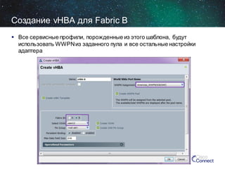 Создание vHBA для Fabric В
 Все сервисные профили, порожденные из этого шаблона, будут
использовать WWPN из заданного пула и все остальные настройки
адаптера

 