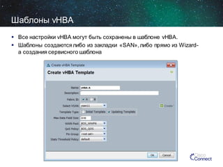 Шаблоны vHBA
 Все настройки vHBA могут быть сохранены в шаблоне vHBA.
 Шаблоны создаются либо из закладки «SAN», либо прямо из Wizardа создания сервисного шаблона

 