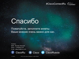 #CiscoConnectRu

Спасибо
Пожалуйста, заполните анкеты.
Ваше мнение очень важно для нас.

Contacts:
Name: Ев гений Лагунцов
Phone: +7(495)9611410

E-mail: elagunts@cisco.com

CiscoRu
11.12.2013

Cisco

© 2013 Cisco and/or its affiliates. All rights reserved.

CiscoRussia

 