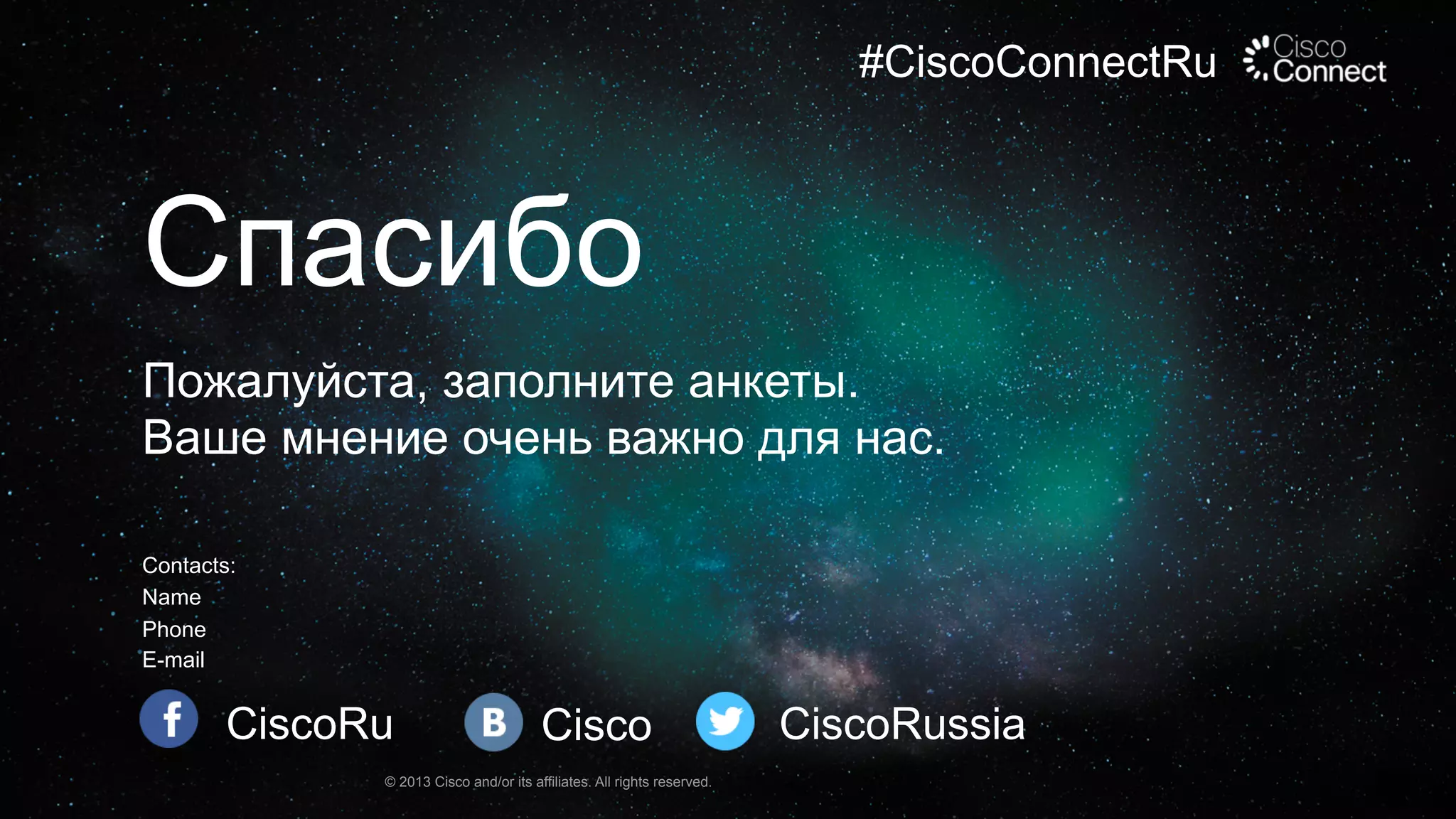 #CiscoConnectRu

Спасибо
Пожалуйста, заполните анкеты.
Ваше мнение очень важно для нас.
Contacts:
Name
Phone
E-mail

CiscoRu

Cisco

© 2013 Cisco and/or its affiliates. All rights reserved.

CiscoRussia

 