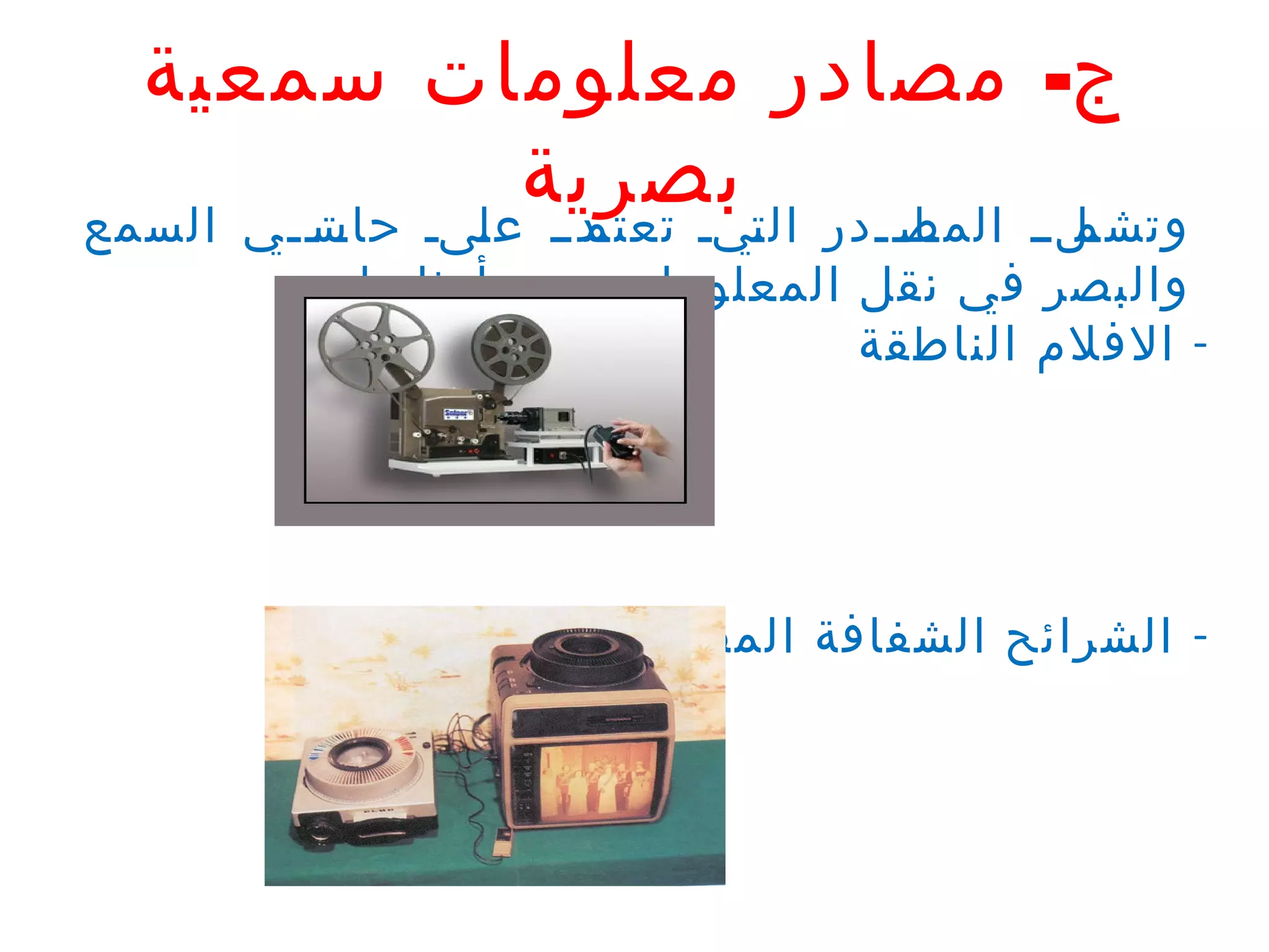 ‫ج- مصادر معلومات سمعية‬
‫تلتت المصتتتدر ال ت بصرية‬
‫تدتت ع تىت حاستتي السمع‬
‫تت ت‬
‫ل‬
‫تيت تعتم‬
‫تا‬
‫وتشم‬

‫والبصر في نقل المعلومات ومن أمثلتها:‬
‫- الفلم الناطقة‬

‫- الشرائح الشفافة المصاحبة بتعليق صوتي‬

 