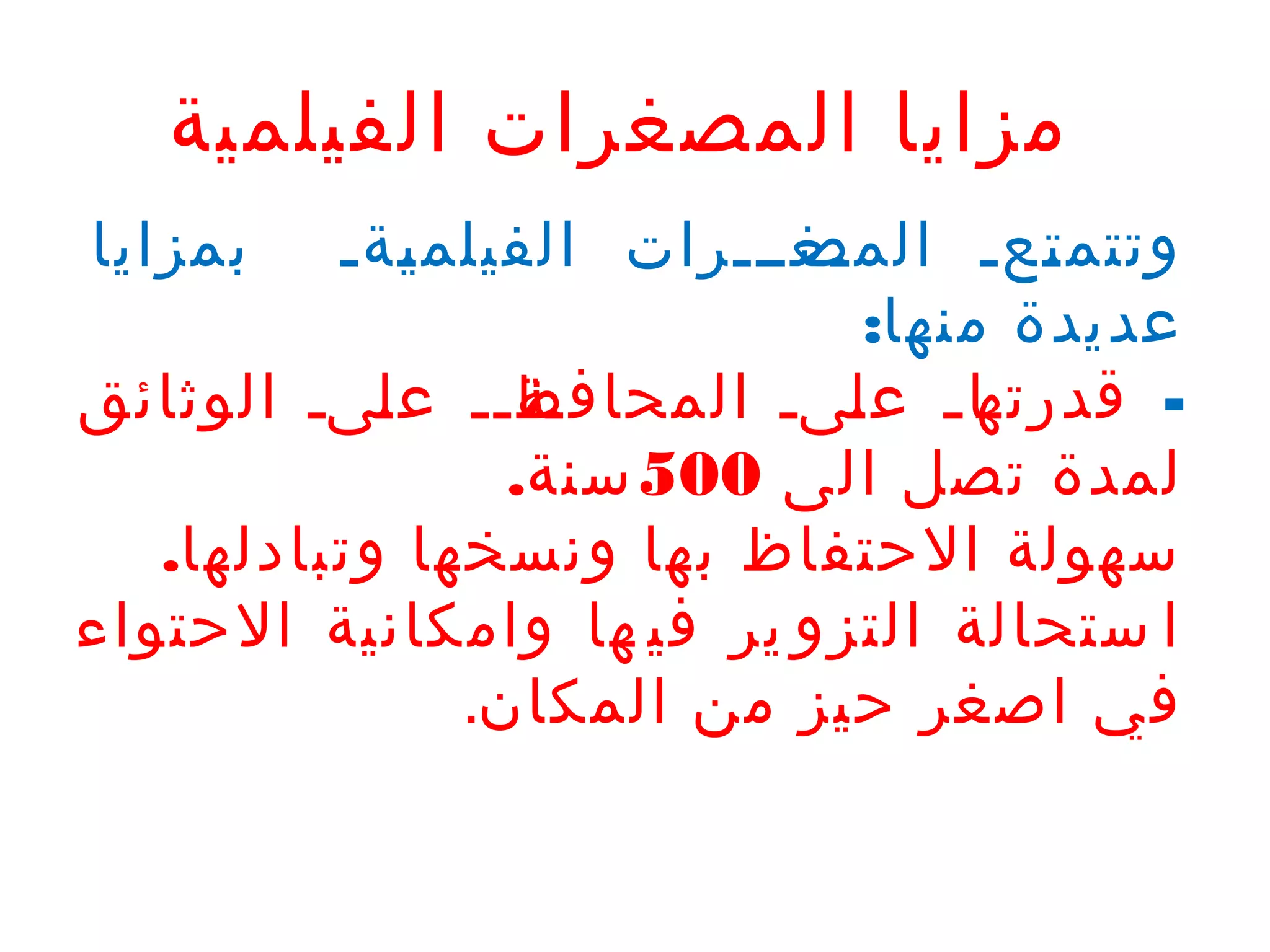 ‫مزايا المصغرات الفيلمية‬
‫بمزايا‬

‫ةغةةةرات الفيلم ةةة‬
‫ة‬
‫ي‬
‫وتتم ةعة المص‬
‫ة‬
‫ة‬
‫ت‬
‫عديدة منها:‬
‫ةةةة ع ةىة الوثائق‬
‫ل‬
‫ةا ة ع ةىة المحافظ‬
‫ل‬
‫ قدرته‬‫لمدة تصل الى 005 سنة.‬
‫سهولة الحتفاظ بها ونسخها وتبادلها.‬
‫ا ستحالة التزو ير في ها وامكانية الحتواء‬
‫في اصغر حيز من المكان.‬

 