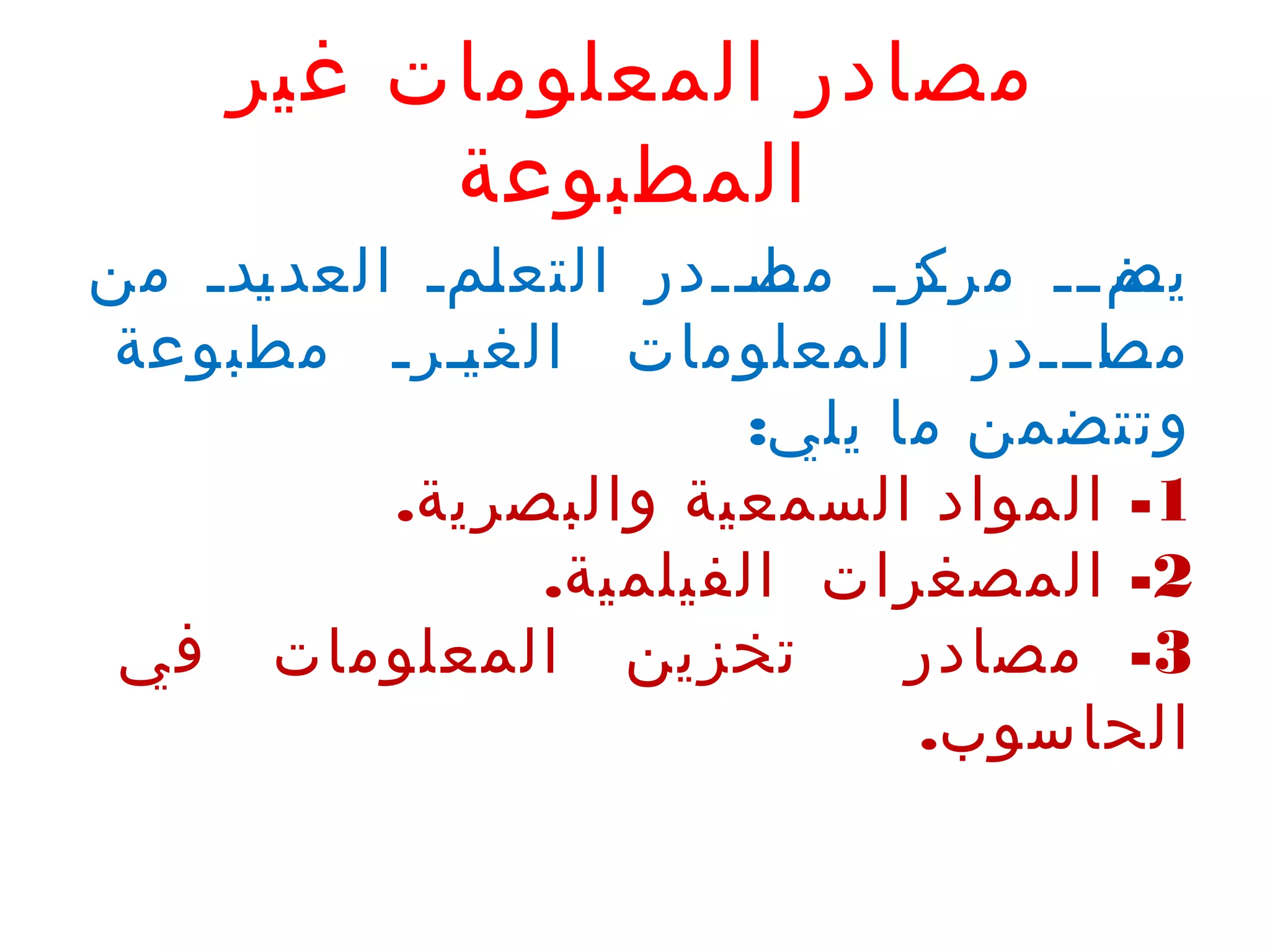 ‫مصادر المعلومات غير‬
‫المطبوعة‬

‫ةز ة مصةةةدر التع ةمة العد ةدة من‬
‫ي‬
‫ل‬
‫ةا‬
‫ةم ةةة مرك‬
‫يض‬
‫ةةاةةةدر المعلومات الغ ةةرة مطبوعة‬
‫ي‬
‫مص‬
‫وتتضمن ما يلي:‬
‫1- المواد السمعية والبصرية.‬
‫2- المصغرات الفيلمية.‬
‫تخزين المعلومات في‬
‫3- مصادر‬
‫الحاسوب.‬

 