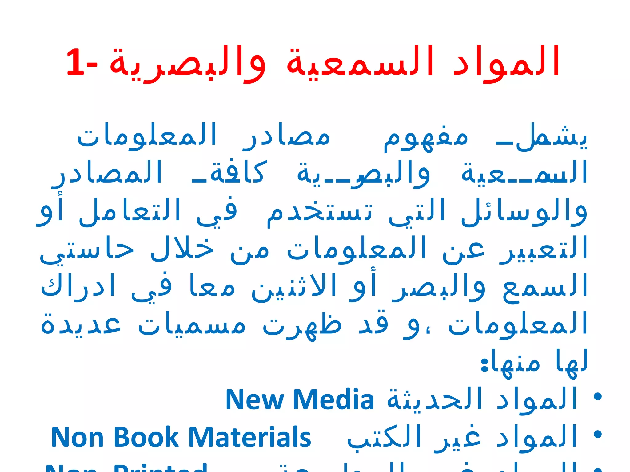 ‫المواد السمعية والبصرية -1‬
‫مصادر المعلومات‬
‫ةةلةة مفهوم‬
‫يشم‬
‫ةةةةة المصادر‬
‫ةةرةةةية كاف‬
‫ةةمةةةعية والبص‬
‫الس‬
‫والو سائل ال تي ت ستخدم في التعا مل أو‬
‫الت عبير عن المعلومات من خلل حاستي‬
‫ال سمع والب صر أو الثن ين م عا في ادراك‬
‫المعلومات ،و قد ظهرت مسميات عديدة‬
‫لها منها:‬
‫• المواد الحديثة ‪New Media‬‬
‫• المواد غ ير الكتب ‪Non Book Materials‬‬

 