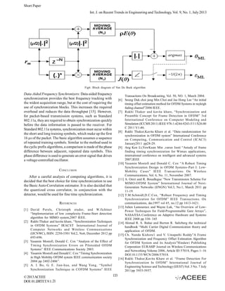 Short Paper
Int. J. on Recent Trends in Engineering and Technology, Vol. 9, No. 1, July 2013

Fig6: Block diagram of Van De Beek algorithm

Data-Aided Frequency Synchronizers: Data-aided frequency
synchronization provides the best frequency tracking with
the widest acquisition range, but at the cost of requiring the
use of synchronization blocks. This increases the required
overhead and reduces the data throughput [15]. However,
for packet-based transmission systems, such as Standard
802.11a, they are required to obtain synchronization quickly
before the data information is passed to the receiver. For
Standard 802.11a systems, synchronization must occur within
the short and long training symbols, which make up the first
16 µs of the packet. The basic algorithm assumes a sequence
of repeated training symbols. Similar to the method used in
the cyclic prefix algorithms, a comparison is made of the phase
difference between adjacent, repeated data symbols. This
phase difference is used to generate an error signal that drives
a voltage-controlled oscillator.

Transactions On Broadcasting, Vol. 50, NO. 1, March 2004.
[6] Seung Duk choi jung Min Choi and Jae Hong Lee “An initial
timing offset estimation method for OFDM Systems in rayleigh
fading channel”2006 IEEE.
[7] Rakhi Thakur and kavita khare, “Synchronization and
Preamble Concept for Frame Detection in OFDM” 3rd
International Conference on Computer Modeling and
Simulation (ICCMS 2011) IEEE 978-1-4244-9243-5/11/$26.00
C 2011 V1-46.
[8] Rakhi Thakur,Kavita Khare et al. “Data randomization for
synchronization in OFDM system” International Conference
on Computing, Communication and Control (ICAC3)
January2011 pp28-29.
[9] Ang Ken Li,YewKuan Min ,varun Jeoti “Astudy of frame
finding timing synchronization for Wimax applications,
international conference on intelligent and advanced systems
2007,IEEE
[10] Yasamin Mostofi and Donald C. Cox “A Robust Timing
Synchronization Design in OFDM Systems–Part I: LowMobility Cases” IEEE Transactions On Wireless
Communications, Vol. 6, No. 11, November 2007.
[11] A. Omri and R. Bouallegue “New Transmission Scheme For
MIMO-OFDM System” International Journal of NextGeneration Networks (IJNGN) Vol.3, No.1, March 2011 pp
11-19.
[12] T.M.Schmidl,D.C.Cox, “Robust Frequency and Timing
Synchronization for OFDM” IEEE Transuctions. On
communications, dec1997 vol 45, no.12 pp 1613-1621.
[13] Julien Lamoureux and Wayne Luk, “An Overview of LowPower Techniques for Field-Programmable Gate Arrays”,
NASA/ESA Conference on Adaptive Hardware and Systems
IEEE 2008 pp 338- 345
[14] Ahmad R. S. Bahai and Burton R. Saltzberg the technical
handbook “Multi Carrier Digital Communication theory and
application of OFDM.
[15] Ch. Nanda Kishore1 and V. Umapathi Reddy”A Frame
Synchronization and Frequency Offset Estimation Algorithm
for OFDM System and its Analysis”Hindawi Publishing
Corporation EURASIP Journal on Wireless Communications
and Networking Volume 2006, Article ID 57018, Pages 1–16
DOI 10.1155/WCN/2006/57018.
[16] Rakhi Thakur,Kavita Khare et al. “Frame Detection For
Synchronization In OFDM” International Journal of
Engineering Science and Technology (IJEST) Vol. 3 No. 7 July
2011pp 5955-5957.

CONCLUSION
After a careful analysis of competing algorithms, it is
decided that the best choice for time synchronization to use
the Basic Auto-Correlation estimator. It is also decided that
the quantized cross correlator, in conjunction with the
detector, would be used for fine time synchronization.
REFERENCES
[1] David Perels, Christoph studer, and W.fichtner
“Implementation of low complexity Frame-Start detection
algorithm for MIMO system,2007 IEEE.
[2] Rakhi Thakur and kavita khare, “Synchronization Techniques
in OFDM Systems” IRACST International Journal of
Computer Networks and Wireless Communications
(IJCNWC), ISSN: 2250-3501 Vol.2, No6, December 2012 pp
693-696.
[3] Yasamin Mostofi, Donald C. Cox “Analysis of the Effect of
Timing Synchronization Errors on Pilotaided OFDM
Systems” IEEE Communications Society 2003.
[4] Yasamin Mostofi and Donald C. Cox “Timing Synchronization
in High Mobility OFDM system IEEE communication society
2004 pp 2402-2406”.
[5] A. I. Bo, G. E. Jian-hua, and Wang Yong, “Symbol
Synchronization Technique in COFDM Systems” IEEE

© 2013 ACEEE
DOI: 01.IJRTET.9.1.21

133

 