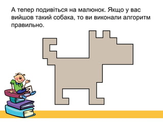 А тепер подивіться на малюнок. Якщо у вас
вийшов такий собака, то ви виконали алгоритм
правильно.

 