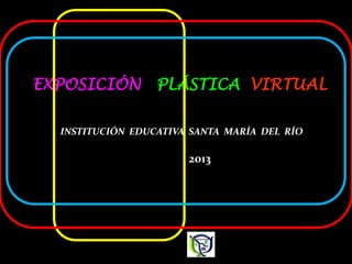 EXPOSICIÓN

PLÁSTICA VIRTUAL

INSTITUCIÓN EDUCATIVA SANTA MARÍA DEL RÍO

2013

 