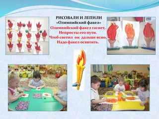 РИСОВАЛИ И ЛЕПИЛИ
«Олимпийский факел»
Олимпийский факел гаснет,
Непросты его пути.
Чтоб светил он дальше ясно,
Надо факел освятить.
 