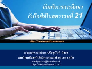 LOGO
นักบริหารการศึกษา
กับไอซีทีในศตวรรษที่ 21
http://www.prachyanun.com
รองศาสตราจารย์ ดร.ปรัชญนันท์ นิลสุข
มหาวิทยาลัยเทคโนโลยีพระจอมเกล้าพระนครเหนือ
prachyanunn@kmutnb.ac.th
http://www.prachyanun.com
 